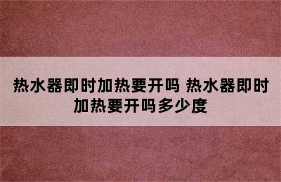 热水器即时加热要开吗 热水器即时加热要开吗多少度